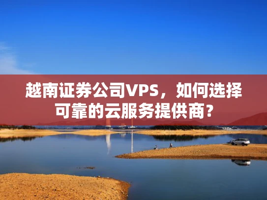 越南证券公司VPS，如何选择可靠的云服务提供商？
