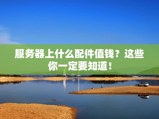 服务器上什么配件值钱？这些你一定要知道！