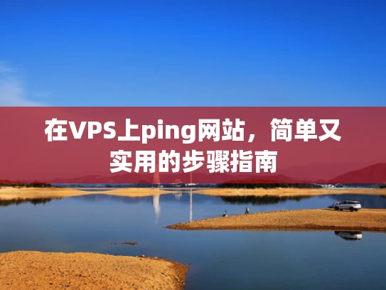 在VPS上ping网站，简单又实用的步骤指南