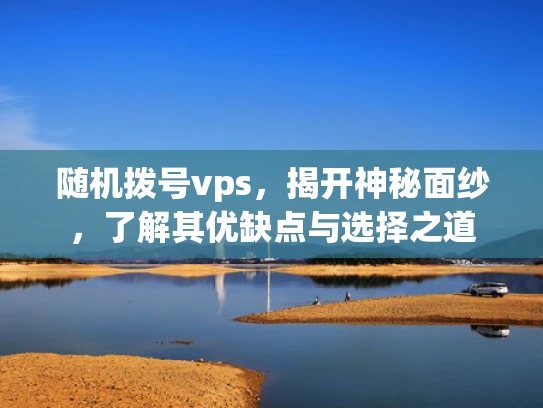 随机拨号vps，揭开神秘面纱，了解其优缺点与选择之道