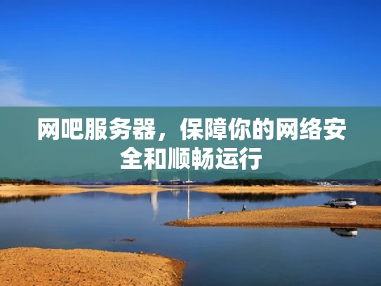 网吧服务器，保障你的网络安全和顺畅运行