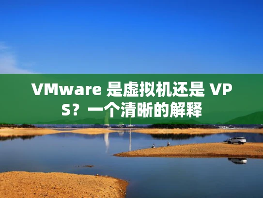 VMware 是虚拟机还是 VPS？一个清晰的解释
