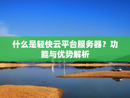 什么是轻快云平台服务器？功能与优势解析