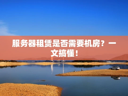 服务器租赁是否需要机房？一文搞懂！