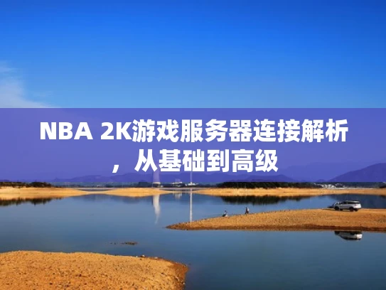 NBA 2K游戏服务器连接解析，从基础到高级