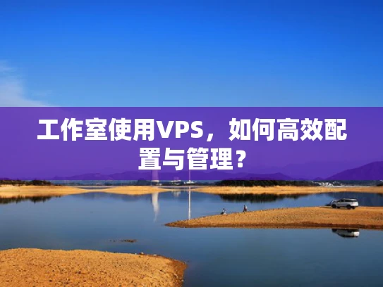 工作室使用VPS，如何高效配置与管理？