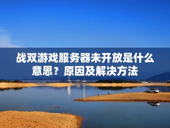 战双游戏服务器未开放是什么意思？原因及解决方法