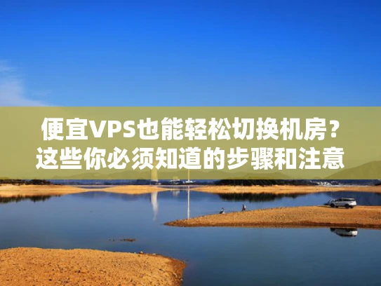 便宜VPS也能轻松切换机房？这些你必须知道的步骤和注意事项