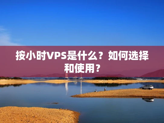 按小时VPS是什么？如何选择和使用？