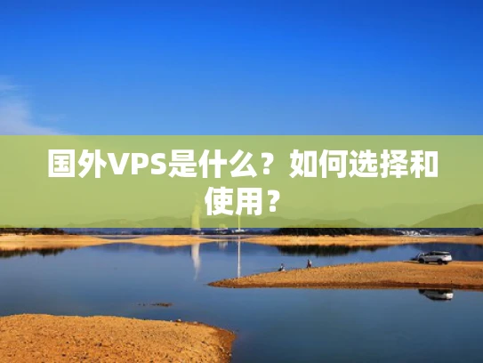 国外VPS是什么？如何选择和使用？