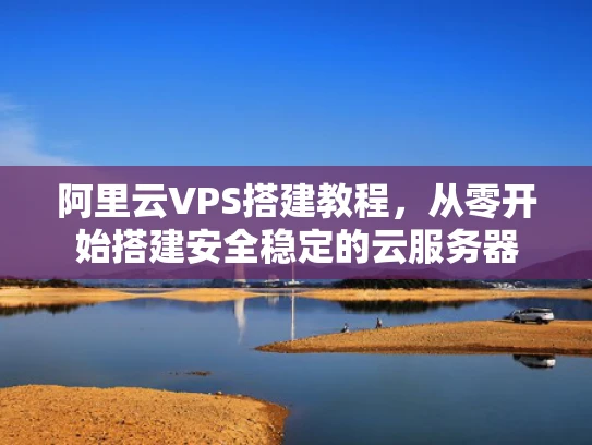 阿里云VPS搭建教程，从零开始搭建安全稳定的云服务器