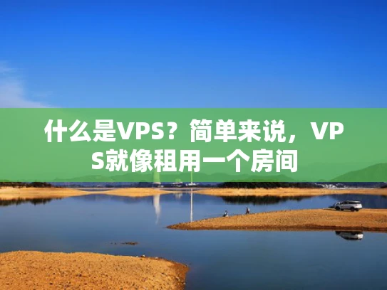 什么是VPS？简单来说，VPS就像租用一个房间