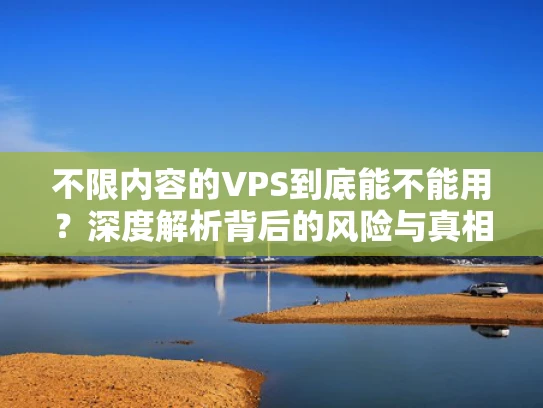 不限内容的VPS到底能不能用？深度解析背后的风险与真相