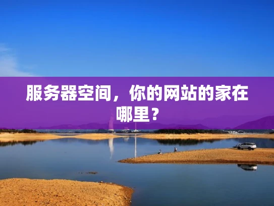服务器空间，你的网站的家在哪里？