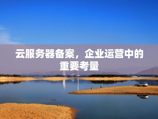云服务器备案，企业运营中的重要考量