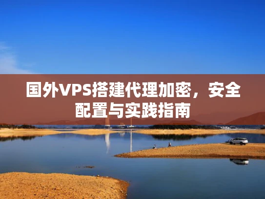 国外VPS搭建代理加密，安全配置与实践指南