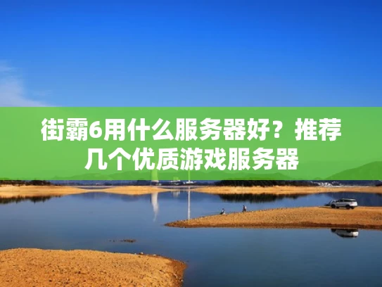 街霸6用什么服务器好？推荐几个优质游戏服务器