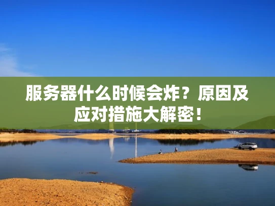 服务器什么时候会炸？原因及应对措施大解密！