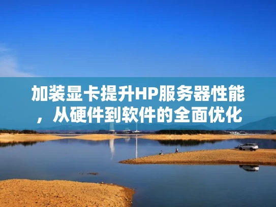 加装显卡提升HP服务器性能，从硬件到软件的全面优化