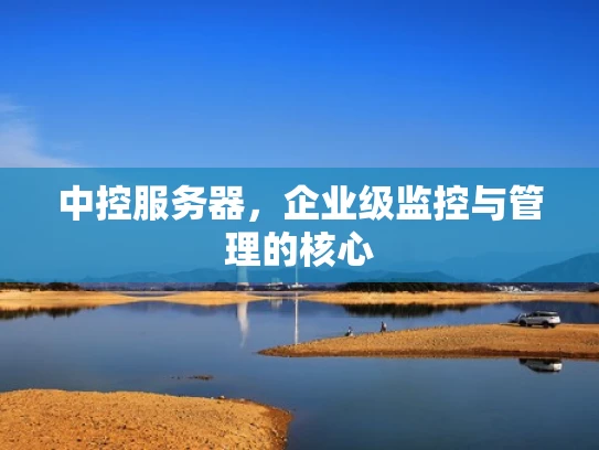 中控服务器，企业级监控与管理的核心