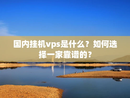 国内挂机vps是什么？如何选择一家靠谱的？