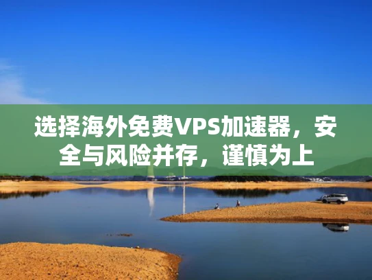 选择海外免费VPS加速器，安全与风险并存，谨慎为上