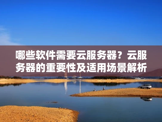 哪些软件需要云服务器？云服务器的重要性及适用场景解析