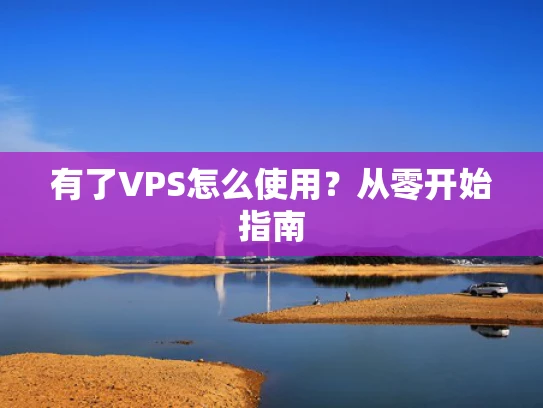 有了VPS怎么使用？从零开始指南