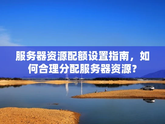 服务器资源配额设置指南，如何合理分配服务器资源？