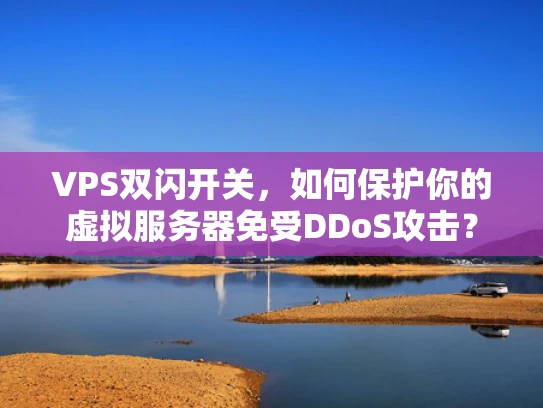 VPS双闪开关，如何保护你的虚拟服务器免受DDoS攻击？