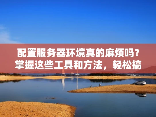 配置服务器环境真的麻烦吗？掌握这些工具和方法，轻松搞定！