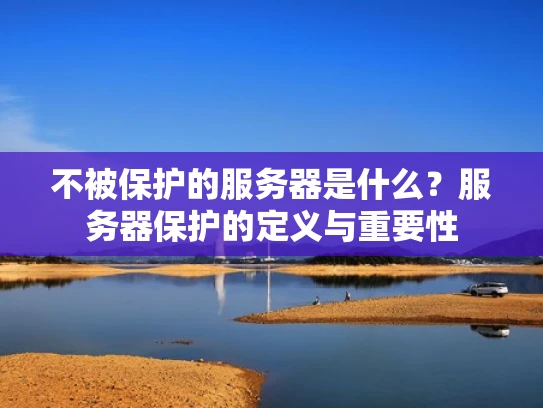不被保护的服务器是什么？服务器保护的定义与重要性
