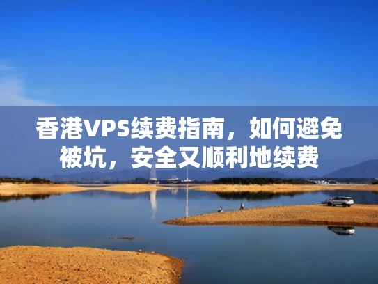 香港VPS续费指南，如何避免被坑，安全又顺利地续费
