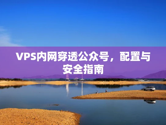 VPS内网穿透公众号，配置与安全指南