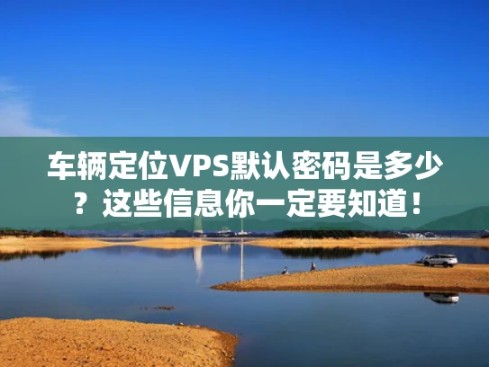 车辆定位VPS默认密码是多少？这些信息你一定要知道！