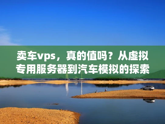 卖车vps，真的值吗？从虚拟专用服务器到汽车模拟的探索