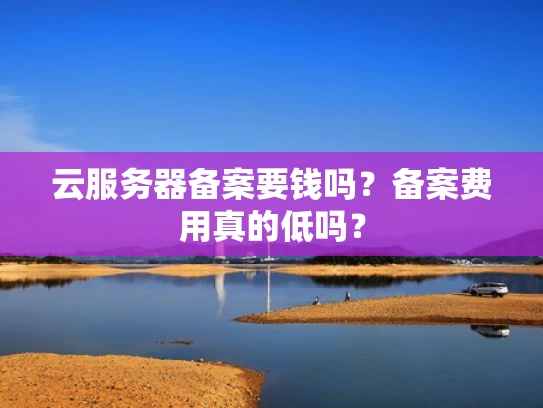 云服务器备案要钱吗？备案费用真的低吗？