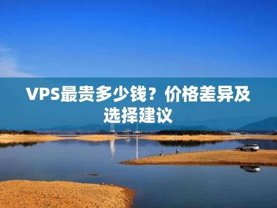 VPS最贵多少钱？价格差异及选择建议