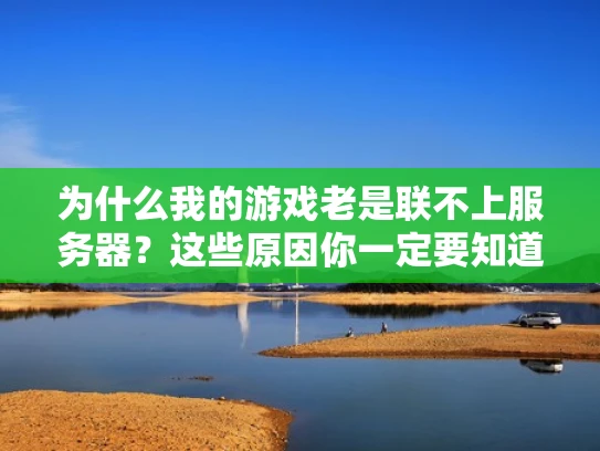 为什么我的游戏老是联不上服务器？这些原因你一定要知道！