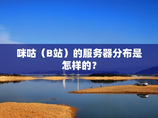 咪咕（B站）的服务器分布是怎样的？