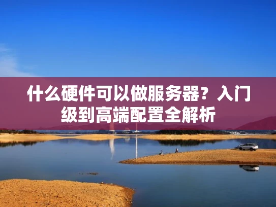 什么硬件可以做服务器？入门级到高端配置全解析