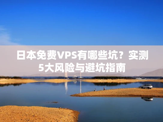 日本免费VPS有哪些坑？实测5大风险与避坑指南