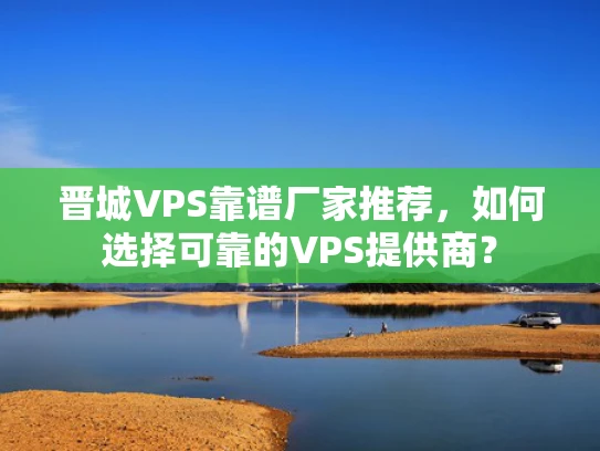 晋城VPS靠谱厂家推荐，如何选择可靠的VPS提供商？