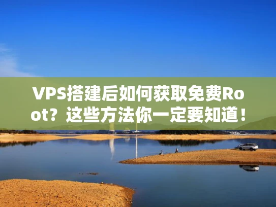VPS搭建后如何获取免费Root？这些方法你一定要知道！