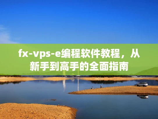 fx-vps-e编程软件教程，从新手到高手的全面指南