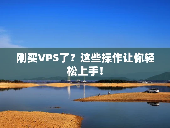 刚买VPS了？这些操作让你轻松上手！