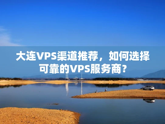 大连VPS渠道推荐，如何选择可靠的VPS服务商？