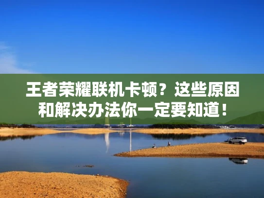 王者荣耀联机卡顿？这些原因和解决办法你一定要知道！