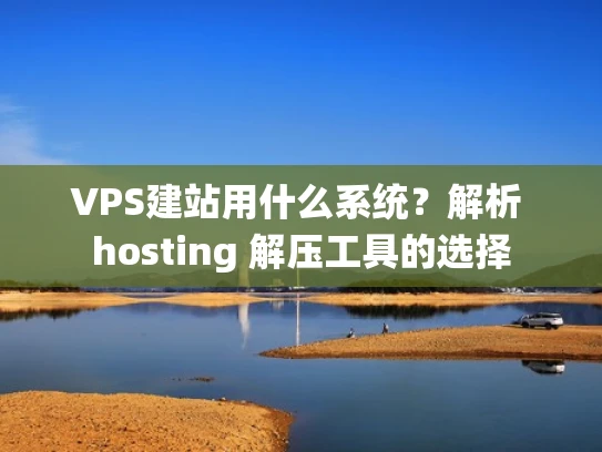 VPS建站用什么系统？解析 hosting 解压工具的选择