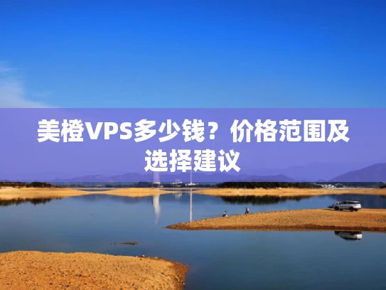 美橙VPS多少钱？价格范围及选择建议